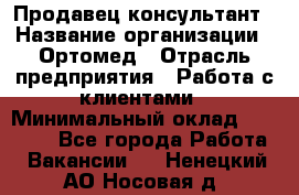 Продавец-консультант › Название организации ­ Ортомед › Отрасль предприятия ­ Работа с клиентами › Минимальный оклад ­ 40 000 - Все города Работа » Вакансии   . Ненецкий АО,Носовая д.